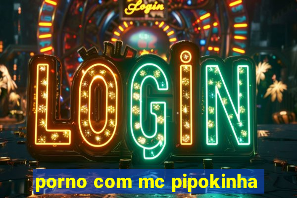 porno com mc pipokinha